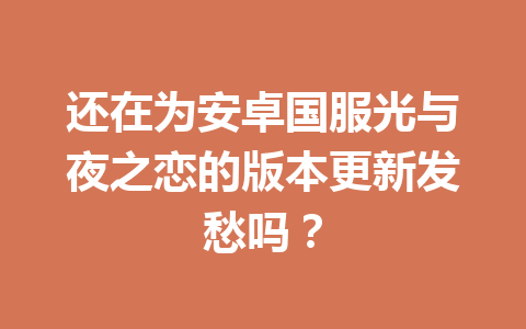 还在为安卓国服光与夜之恋的版本更新发愁吗？ 一