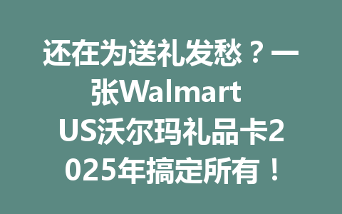 还在为送礼发愁？一张Walmart US沃尔玛礼品卡2025年搞定所有！ 一