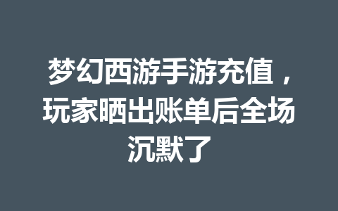 梦幻西游手游充值，玩家晒出账单后全场沉默了 一