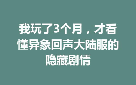 我玩了3个月，才看懂异象回声大陆服的隐藏剧情 一