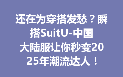还在为穿搭发愁?瞬搭SuitU-中国大陆服让你秒变2025年潮流达人! 一