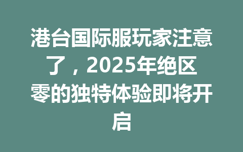港台国际服玩家注意了,2025年绝区零的独特体验即将开启 一