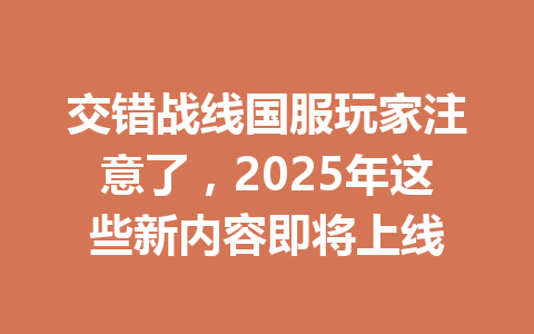 交错战线国服玩家注意了，2025年这些新内容即将上线 一