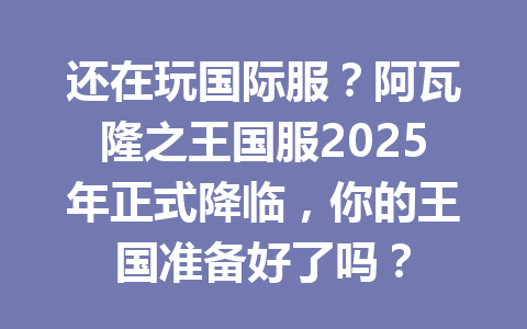 还在玩国际服?阿瓦隆之王国服2025年正式降临,你的王国准备好了吗? 一