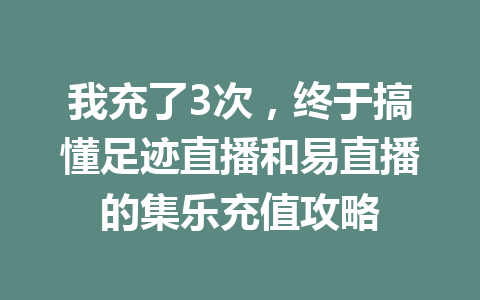 我充了3次,终于搞懂足迹直播和易直播的集乐充值攻略 一