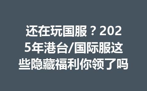 还在玩国服？2025年港台/国际服这些隐藏福利你领了吗 一