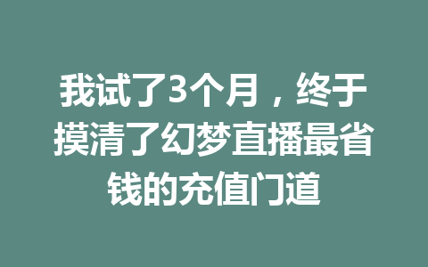 我试了3个月,终于摸清了幻梦直播最省钱的充值门道 一