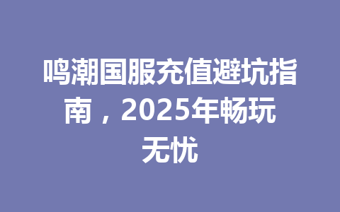 鸣潮国服充值避坑指南，2025年畅玩无忧 一