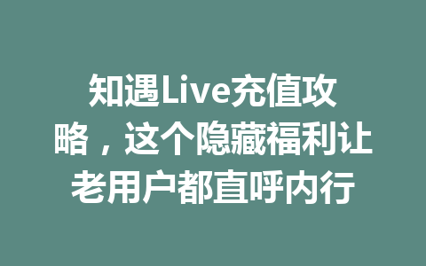 知遇Live充值攻略,这个隐藏福利让老用户都直呼内行 一