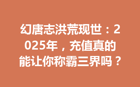幻唐志洪荒现世：2025年，充值真的能让你称霸三界吗？ 一