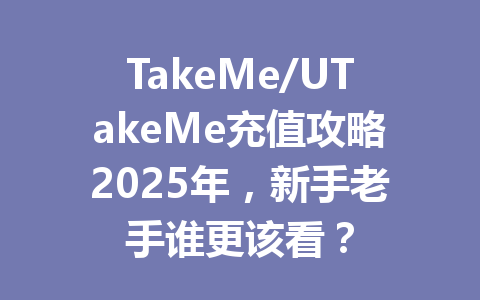 TakeMe/UTakeMe充值攻略2025年，新手老手谁更该看？ 一