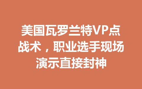 美国瓦罗兰特VP点战术，职业选手现场演示直接封神 一