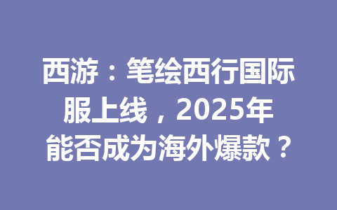 西游:笔绘西行国际服上线,2025年能否成为海外爆款? 一