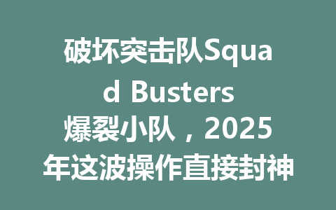 破坏突击队Squad Busters爆裂小队，2025年这波操作直接封神了 一