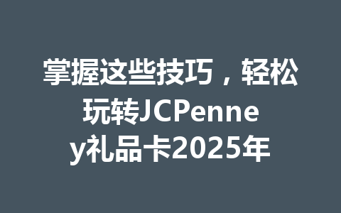 掌握这些技巧，轻松玩转JCPenney礼品卡2025年 一