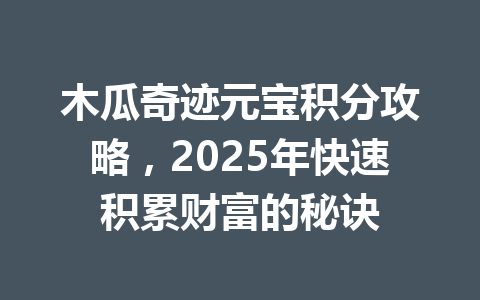 木瓜奇迹元宝积分攻略，2025年快速积累财富的秘诀 一