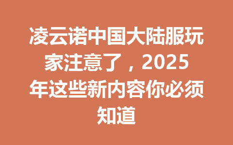 凌云诺中国大陆服玩家注意了，2025年这些新内容你必须知道 一