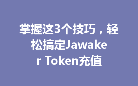 掌握这3个技巧，轻松搞定Jawaker Token充值 一
