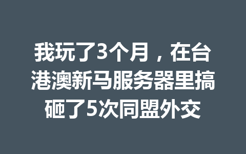 我玩了3个月，在台港澳新马服务器里搞砸了5次同盟外交 一