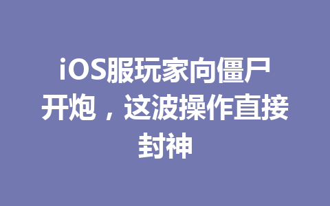 iOS服玩家向僵尸开炮，这波操作直接封神 一