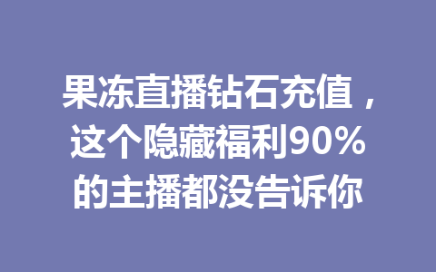 果冻直播钻石充值，这个隐藏福利90%的主播都没告诉你 一