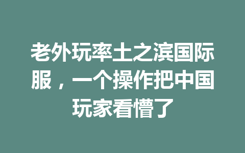 老外玩率土之滨国际服，一个操作把中国玩家看懵了 一