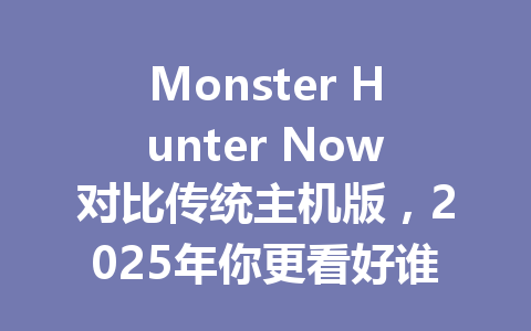 Monster Hunter Now对比传统主机版,2025年你更看好谁? 一