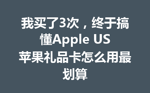我买了3次，终于搞懂Apple US苹果礼品卡怎么用最划算 一