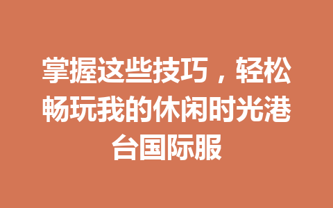 掌握这些技巧，轻松畅玩我的休闲时光港台国际服 一