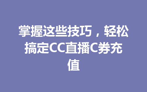 掌握这些技巧,轻松搞定CC直播C券充值 一