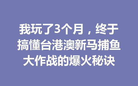 我玩了3个月,终于搞懂台港澳新马捕鱼大作战的爆火秘诀 一
