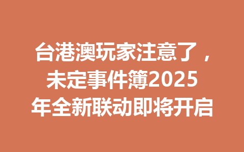 台港澳玩家注意了,未定事件簿2025年全新联动即将开启 一