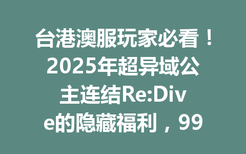 台港澳服玩家必看！2025年超异域公主连结Re:Dive的隐藏福利，99%的人不知道 一