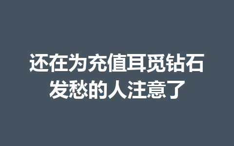 还在为充值耳觅钻石发愁的人注意了 一