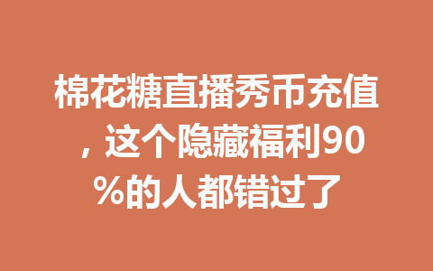 棉花糖直播秀币充值，这个隐藏福利90%的人都错过了 一