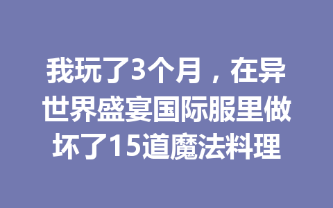我玩了3个月，在异世界盛宴国际服里做坏了15道魔法料理 一