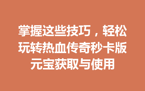 掌握这些技巧，轻松玩转热血传奇秒卡版元宝获取与使用 一