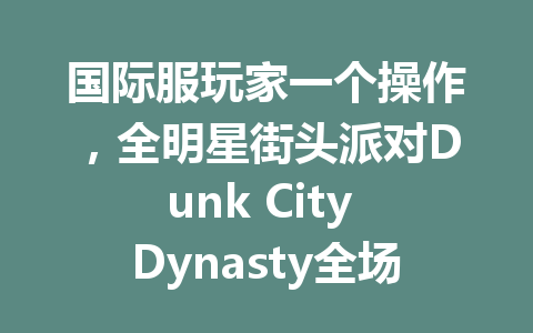 国际服玩家一个操作，全明星街头派对Dunk City Dynasty全场都看傻了 一