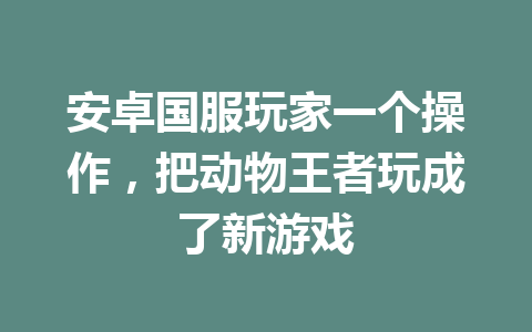 安卓国服玩家一个操作,把动物王者玩成了新游戏 一