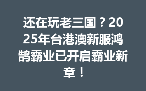 还在玩老三国？2025年台港澳新服鸿鹄霸业已开启霸业新章！ 一