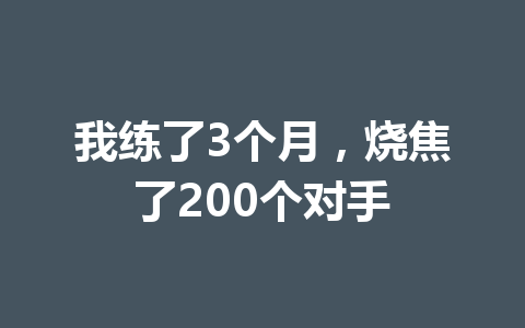 我练了3个月，烧焦了200个对手 一
