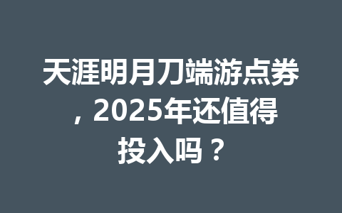 天涯明月刀端游点券，2025年还值得投入吗？ 一