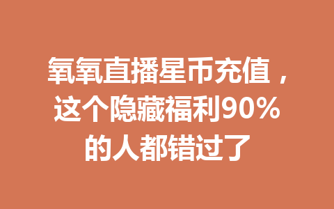 氧氧直播星币充值，这个隐藏福利90%的人都错过了 一