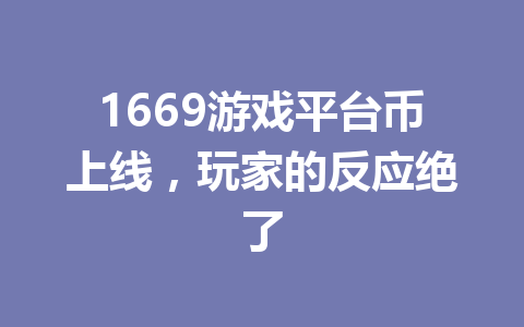 1669游戏平台币上线,玩家的反应绝了 一