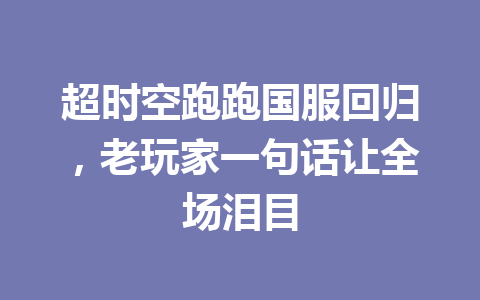 超时空跑跑国服回归，老玩家一句话让全场泪目 一