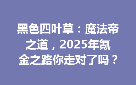 黑色四叶草：魔法帝之道，2025年氪金之路你走对了吗？ 一