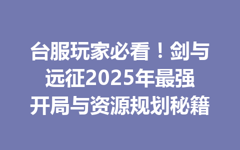台服玩家必看！剑与远征2025年最强开局与资源规划秘籍 一