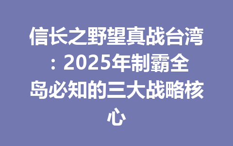 信长之野望真战台湾：2025年制霸全岛必知的三大战略核心 一