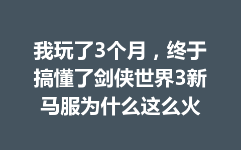 我玩了3个月，终于搞懂了剑侠世界3新马服为什么这么火 一