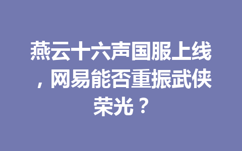 燕云十六声国服上线，网易能否重振武侠荣光？ 一
